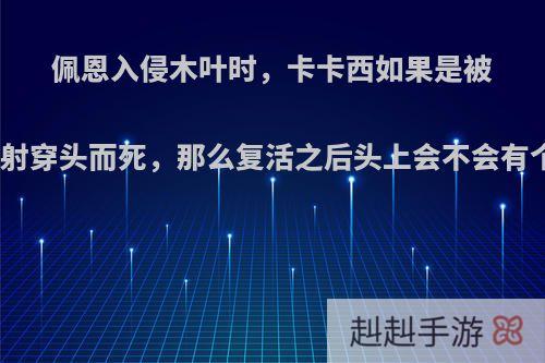 佩恩入侵木叶时，卡卡西如果是被钉子射穿头而死，那么复活之后头上会不会有个洞?