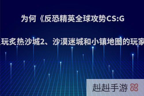 为何《反恐精英全球攻势CS:GO》中只玩炙热沙城2、沙漠迷城和小镇地图的玩家特别多?