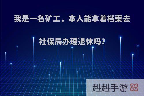 我是一名矿工，本人能拿着档案去社保局办理退休吗?