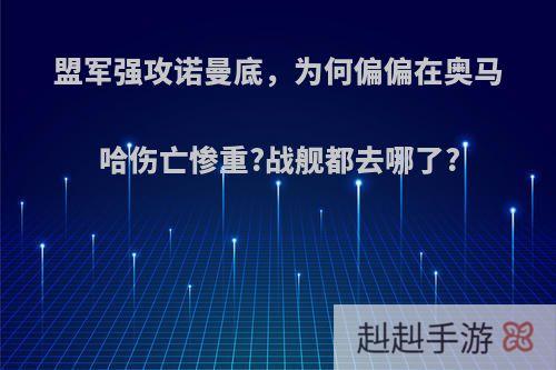 盟军强攻诺曼底，为何偏偏在奥马哈伤亡惨重?战舰都去哪了?