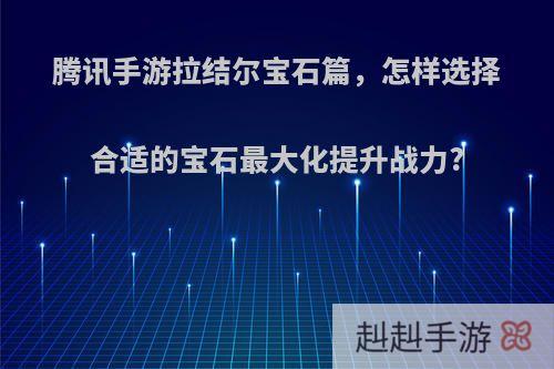 腾讯手游拉结尔宝石篇，怎样选择合适的宝石最大化提升战力?