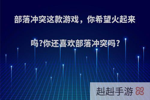 部落冲突这款游戏，你希望火起来吗?你还喜欢部落冲突吗?