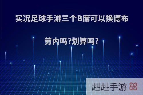 实况足球手游三个B席可以换德布劳内吗?划算吗?