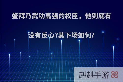 鳌拜乃武功高强的权臣，他到底有没有反心?其下场如何?