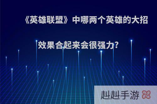 《英雄联盟》中哪两个英雄的大招效果合起来会很强力?