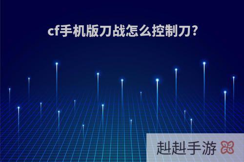 cf手机版刀战怎么控制刀?