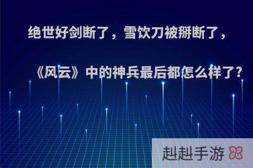 绝世好剑断了，雪饮刀被掰断了，《风云》中的神兵最后都怎么样了?