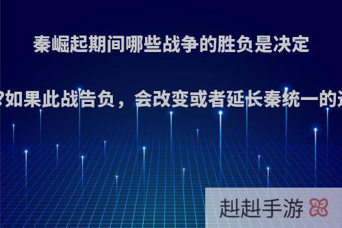 秦崛起期间哪些战争的胜负是决定性的?如果此战告负，会改变或者延长秦统一的进程?