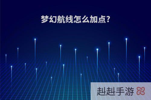 梦幻航线怎么加点?