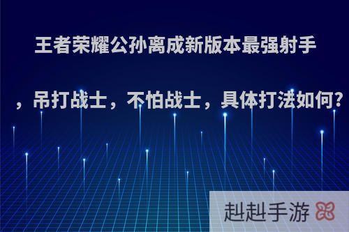 王者荣耀公孙离成新版本最强射手，吊打战士，不怕战士，具体打法如何?