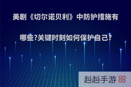 美剧《切尔诺贝利》中防护措施有哪些?关键时刻如何保护自己?