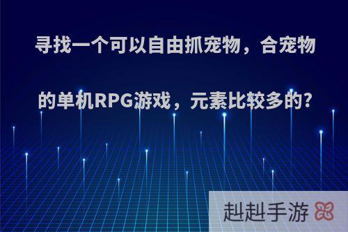 寻找一个可以自由抓宠物，合宠物的单机RPG游戏，元素比较多的?