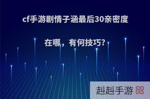 cf手游剧情子涵最后30亲密度在哪，有何技巧?