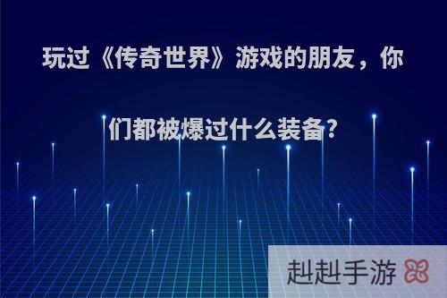 玩过《传奇世界》游戏的朋友，你们都被爆过什么装备?