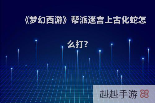 《梦幻西游》帮派迷宫上古化蛇怎么打?