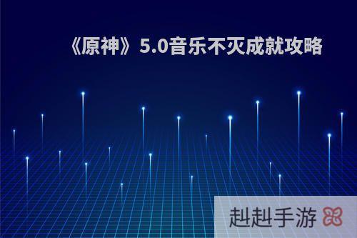 《原神》5.0音乐不灭成就攻略