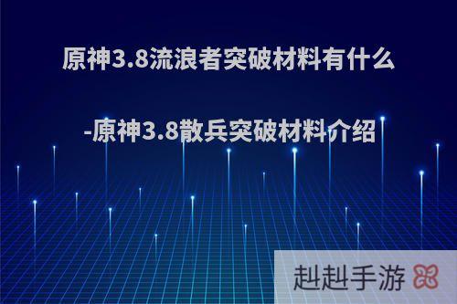 原神3.8流浪者突破材料有什么-原神3.8散兵突破材料介绍