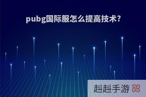 pubg国际服怎么提高技术?