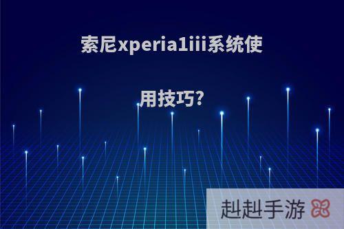 索尼xperia1iii系统使用技巧?