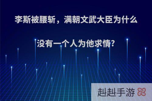 李斯被腰斩，满朝文武大臣为什么没有一个人为他求情?