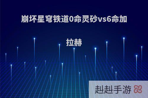 崩坏星穹铁道0命灵砂vs6命加拉赫