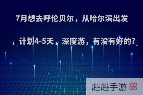 7月想去呼伦贝尔，从哈尔滨出发，计划4-5天，深度游，有没有好的?