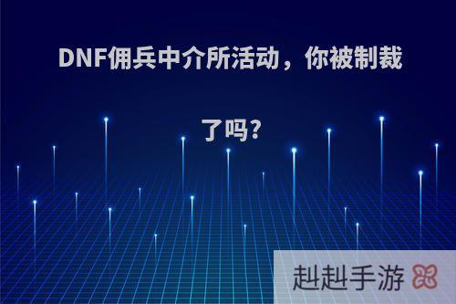 DNF佣兵中介所活动，你被制裁了吗?