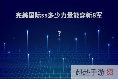 完美国际ss多少力量能穿新8军?