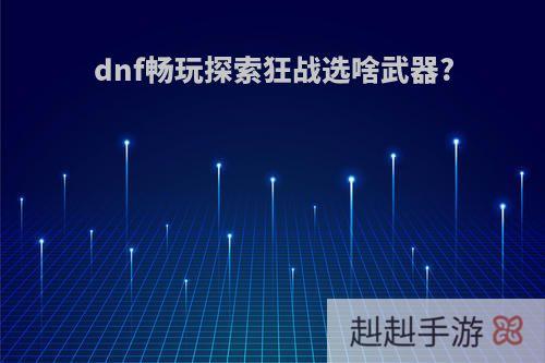 dnf畅玩探索狂战选啥武器?