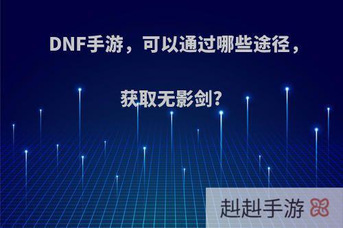 DNF手游，可以通过哪些途径，获取无影剑?