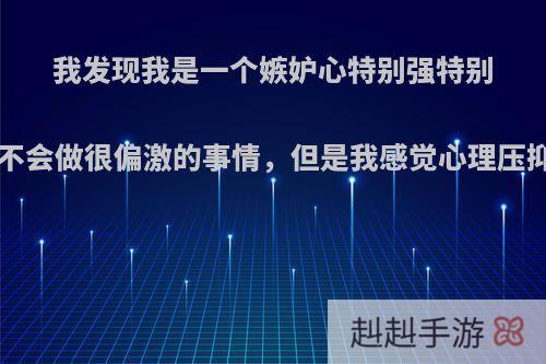 我发现我是一个嫉妒心特别强特别自卑的人.虽然不会做很偏激的事情，但是我感觉心理压抑，该怎么克服?