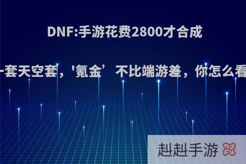 DNF:手游花费2800才合成一套天空套，'氪金’不比端游差，你怎么看?