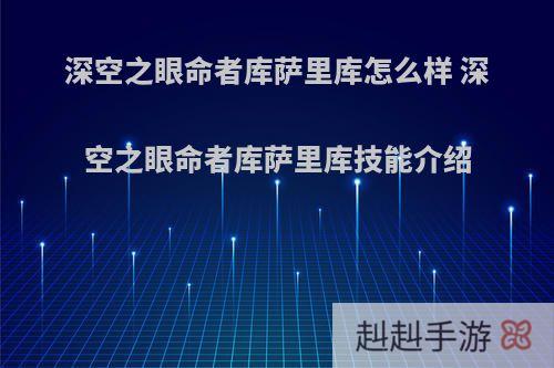 深空之眼命者库萨里库怎么样 深空之眼命者库萨里库技能介绍