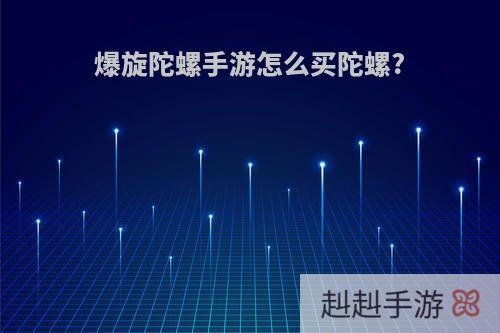 爆旋陀螺手游怎么买陀螺?