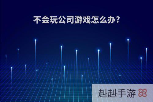 不会玩公司游戏怎么办?