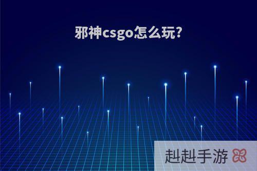 邪神csgo怎么玩?