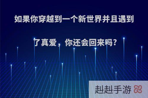 如果你穿越到一个新世界并且遇到了真爱，你还会回来吗?