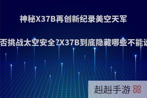 神秘X37B再创新纪录美空天军优势是否挑战太空安全?X37B到底隐藏哪些不能说秘密?