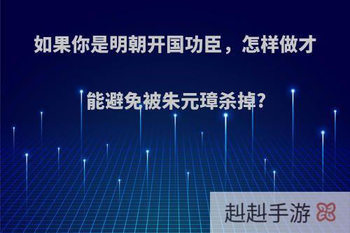 如果你是明朝开国功臣，怎样做才能避免被朱元璋杀掉?