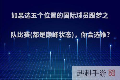 如果选五个位置的国际球员跟梦之队比赛(都是巅峰状态)，你会选谁?