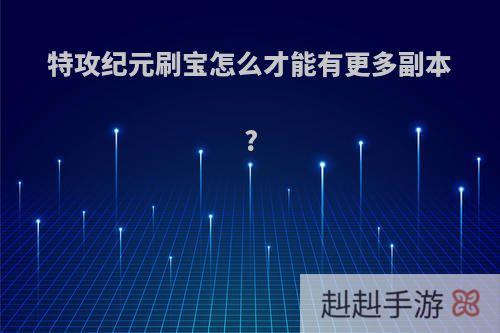 特攻纪元刷宝怎么才能有更多副本?