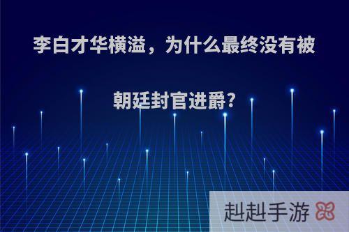 李白才华横溢，为什么最终没有被朝廷封官进爵?