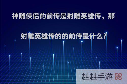 神雕侠侣的前传是射雕英雄传，那射雕英雄传的的前传是什么?