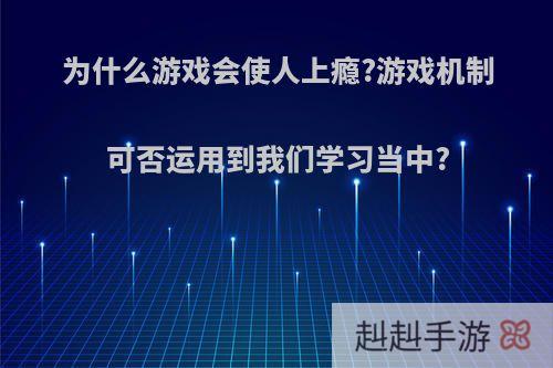 为什么游戏会使人上瘾?游戏机制可否运用到我们学习当中?