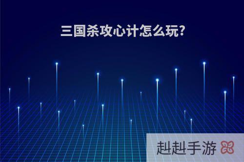 三国杀攻心计怎么玩?