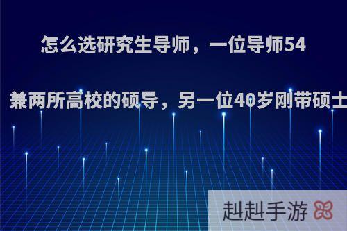 怎么选研究生导师，一位导师54岁，研究所主任，兼两所高校的硕导，另一位40岁刚带硕士两年，怎么选择?