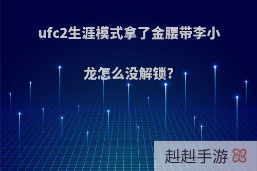 ufc2生涯模式拿了金腰带李小龙怎么没解锁?