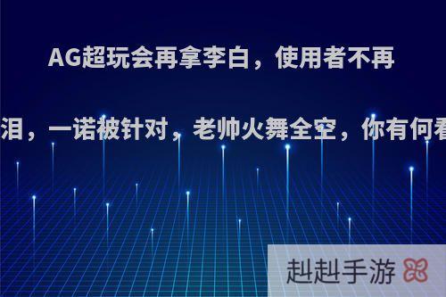 AG超玩会再拿李白，使用者不再是梦泪，一诺被针对，老帅火舞全空，你有何看法?