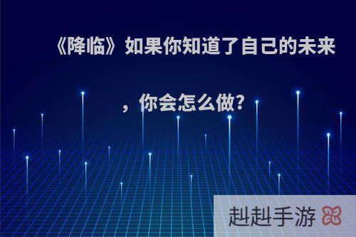 《降临》如果你知道了自己的未来，你会怎么做?