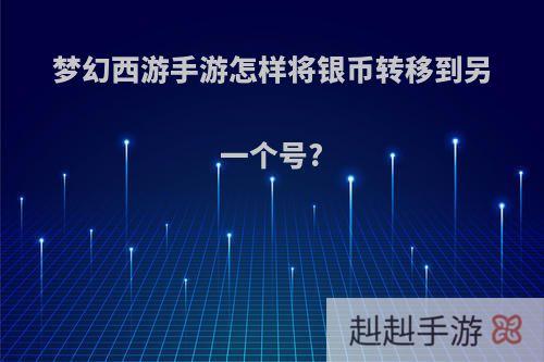 梦幻西游手游怎样将银币转移到另一个号?